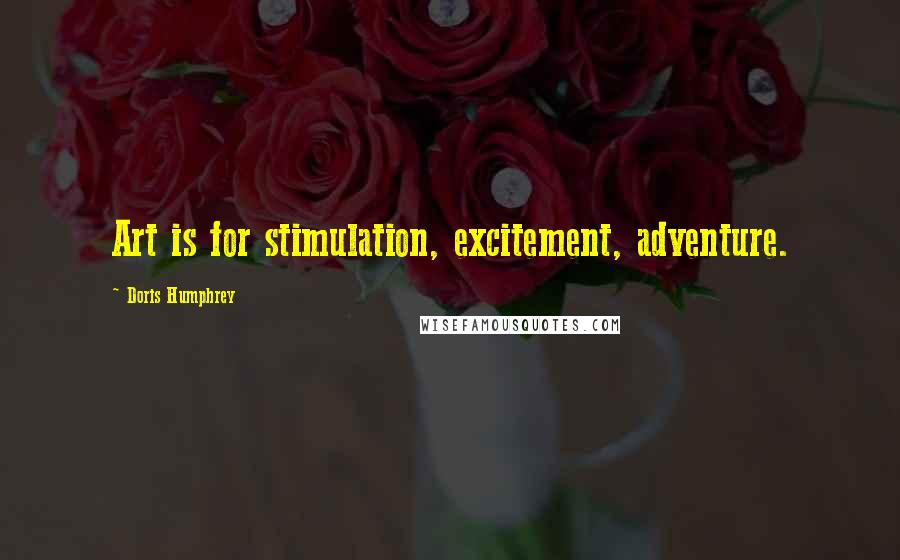 Doris Humphrey Quotes: Art is for stimulation, excitement, adventure.