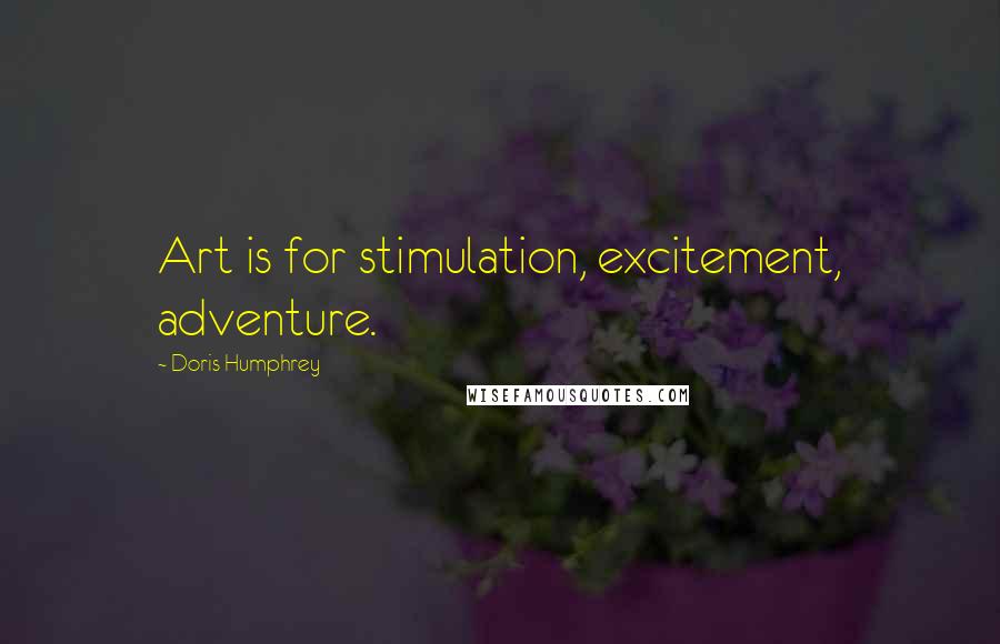 Doris Humphrey Quotes: Art is for stimulation, excitement, adventure.