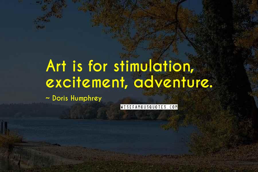 Doris Humphrey Quotes: Art is for stimulation, excitement, adventure.