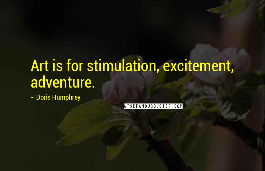 Doris Humphrey Quotes: Art is for stimulation, excitement, adventure.