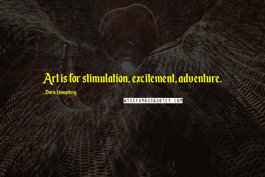 Doris Humphrey Quotes: Art is for stimulation, excitement, adventure.