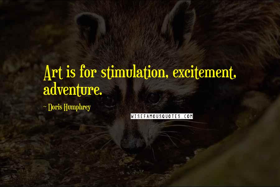 Doris Humphrey Quotes: Art is for stimulation, excitement, adventure.