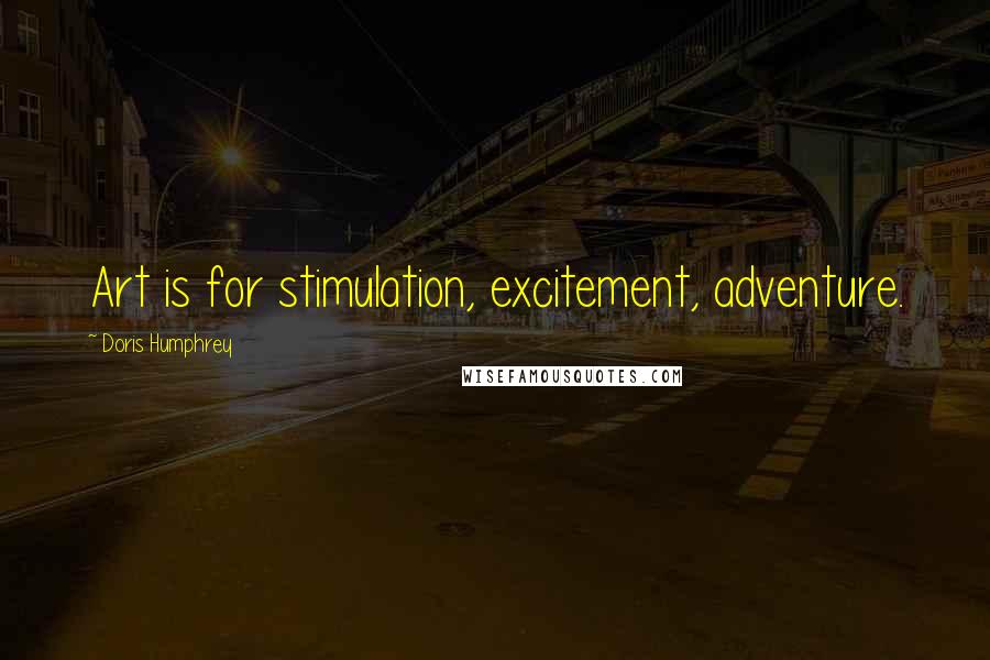 Doris Humphrey Quotes: Art is for stimulation, excitement, adventure.