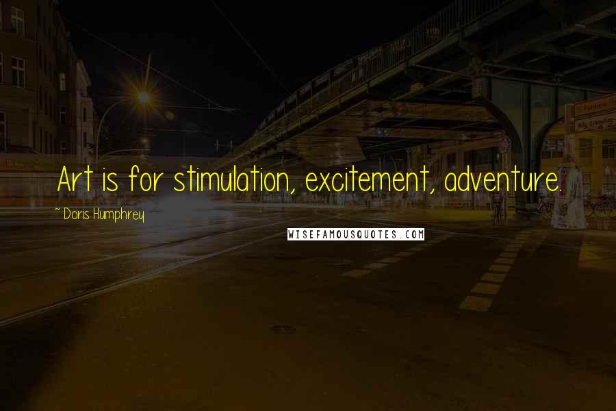 Doris Humphrey Quotes: Art is for stimulation, excitement, adventure.