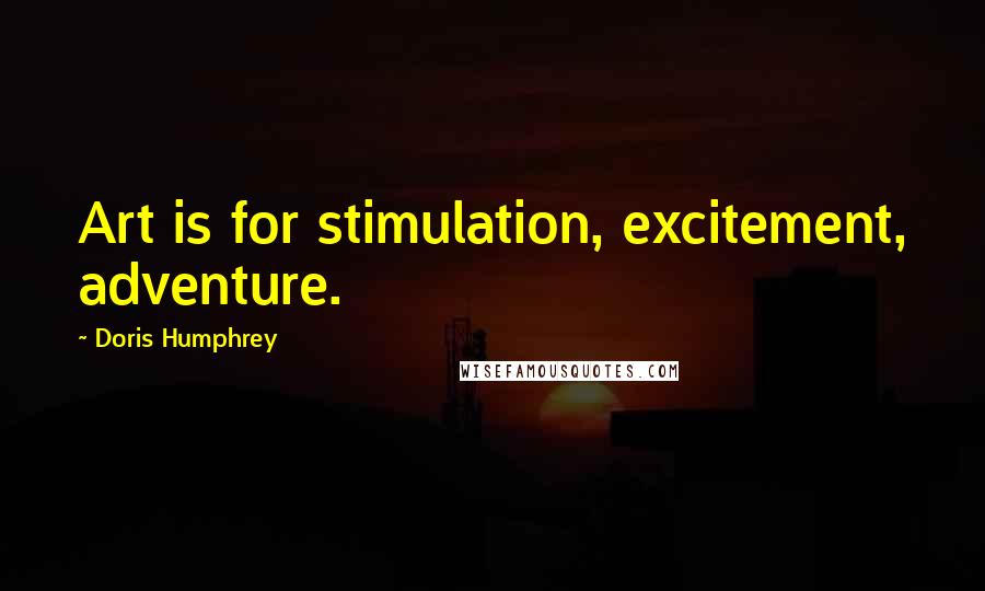 Doris Humphrey Quotes: Art is for stimulation, excitement, adventure.