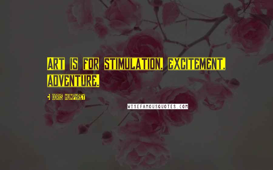 Doris Humphrey Quotes: Art is for stimulation, excitement, adventure.