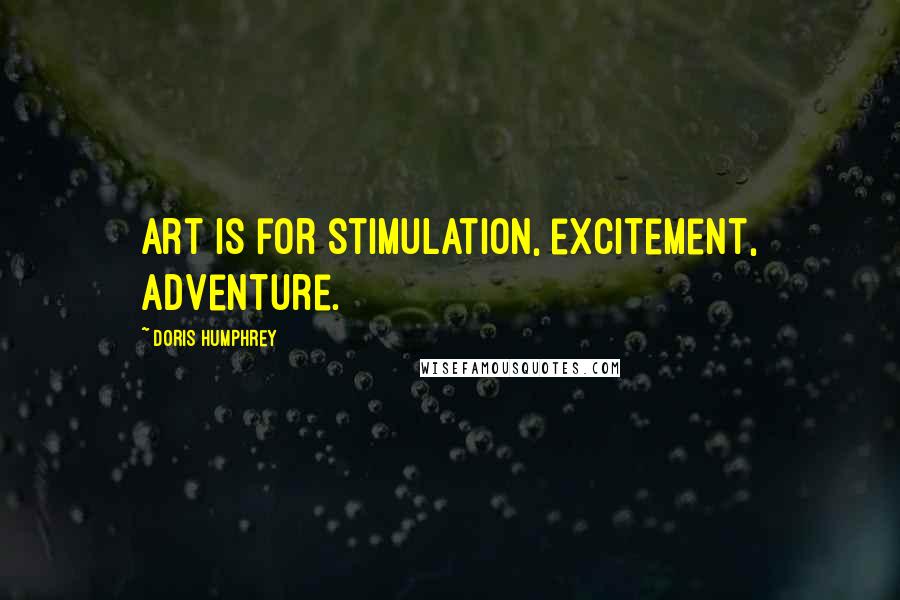 Doris Humphrey Quotes: Art is for stimulation, excitement, adventure.