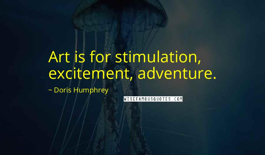 Doris Humphrey Quotes: Art is for stimulation, excitement, adventure.