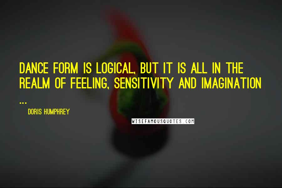 Doris Humphrey Quotes: Dance form is logical, but it is all in the realm of feeling, sensitivity and imagination ...