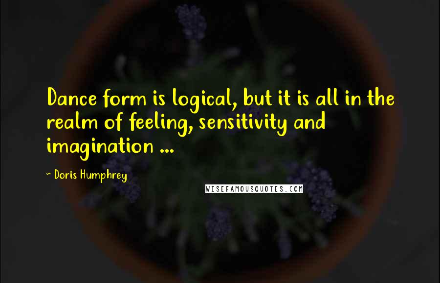 Doris Humphrey Quotes: Dance form is logical, but it is all in the realm of feeling, sensitivity and imagination ...