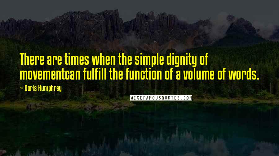 Doris Humphrey Quotes: There are times when the simple dignity of movementcan fulfill the function of a volume of words.