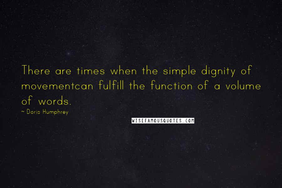 Doris Humphrey Quotes: There are times when the simple dignity of movementcan fulfill the function of a volume of words.