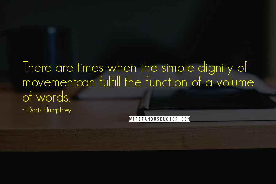 Doris Humphrey Quotes: There are times when the simple dignity of movementcan fulfill the function of a volume of words.