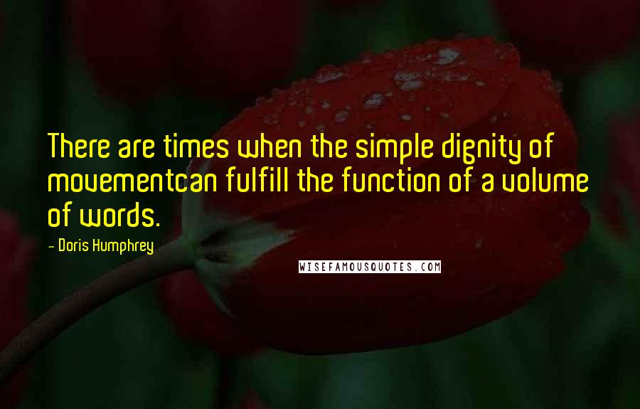 Doris Humphrey Quotes: There are times when the simple dignity of movementcan fulfill the function of a volume of words.