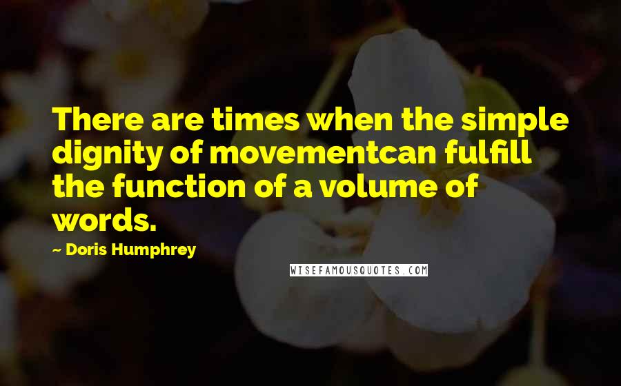 Doris Humphrey Quotes: There are times when the simple dignity of movementcan fulfill the function of a volume of words.