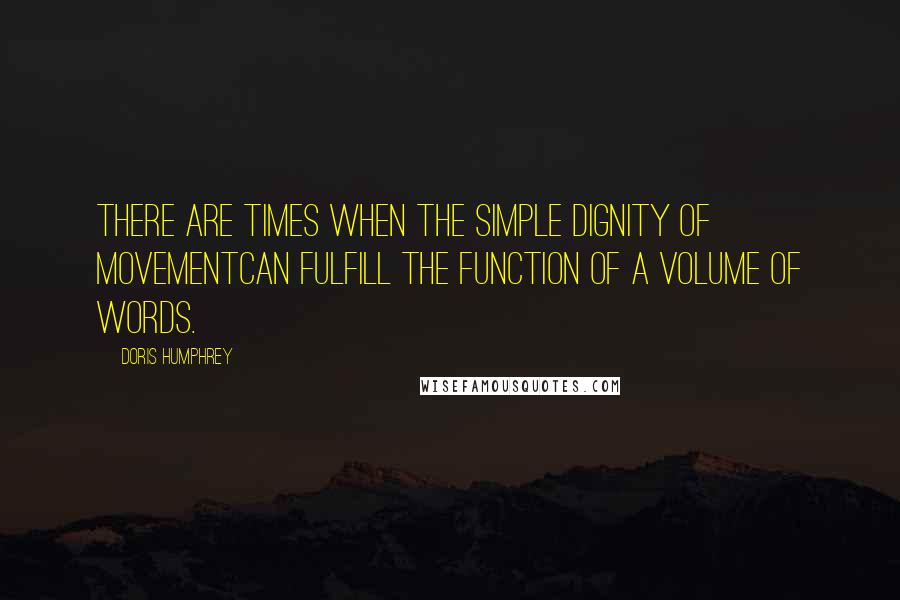 Doris Humphrey Quotes: There are times when the simple dignity of movementcan fulfill the function of a volume of words.