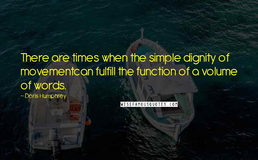 Doris Humphrey Quotes: There are times when the simple dignity of movementcan fulfill the function of a volume of words.