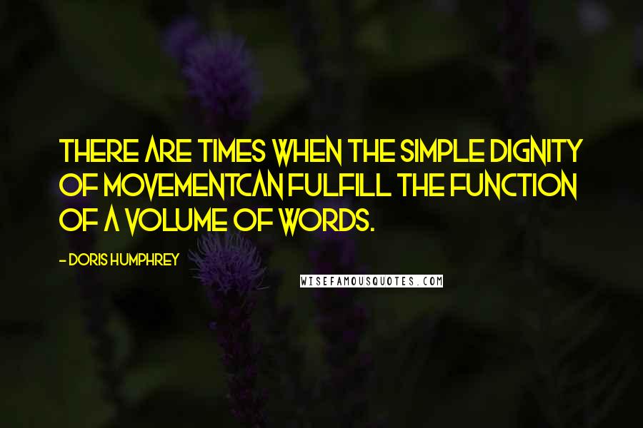 Doris Humphrey Quotes: There are times when the simple dignity of movementcan fulfill the function of a volume of words.