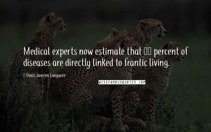 Doris Janzen Longacre Quotes: Medical experts now estimate that 80 percent of diseases are directly linked to frantic living.