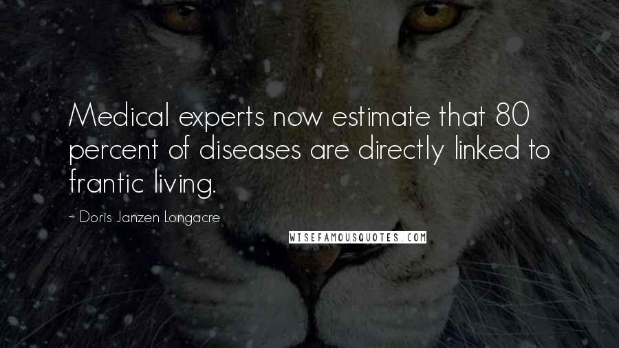 Doris Janzen Longacre Quotes: Medical experts now estimate that 80 percent of diseases are directly linked to frantic living.