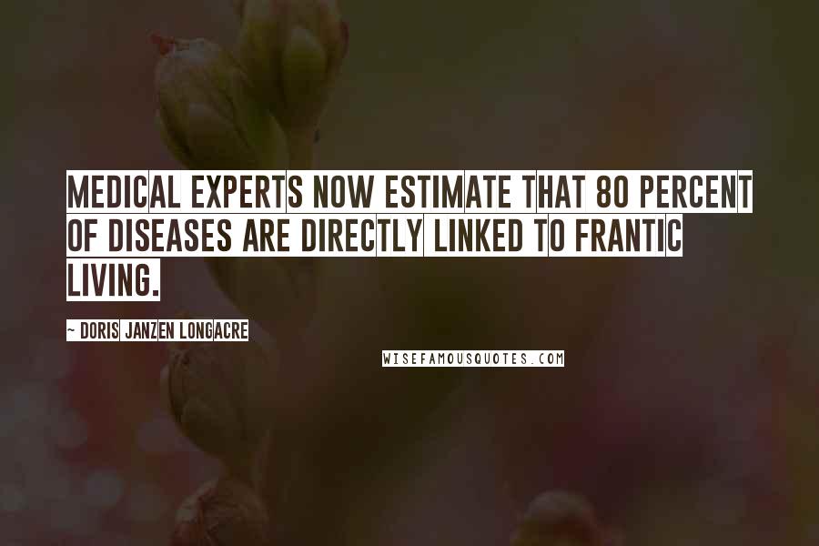 Doris Janzen Longacre Quotes: Medical experts now estimate that 80 percent of diseases are directly linked to frantic living.