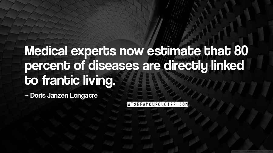 Doris Janzen Longacre Quotes: Medical experts now estimate that 80 percent of diseases are directly linked to frantic living.