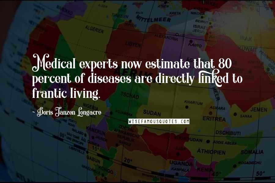 Doris Janzen Longacre Quotes: Medical experts now estimate that 80 percent of diseases are directly linked to frantic living.