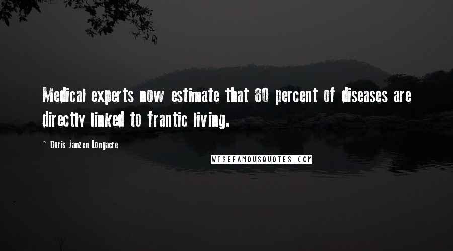 Doris Janzen Longacre Quotes: Medical experts now estimate that 80 percent of diseases are directly linked to frantic living.