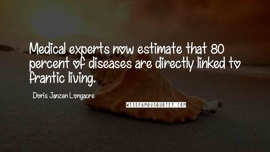 Doris Janzen Longacre Quotes: Medical experts now estimate that 80 percent of diseases are directly linked to frantic living.