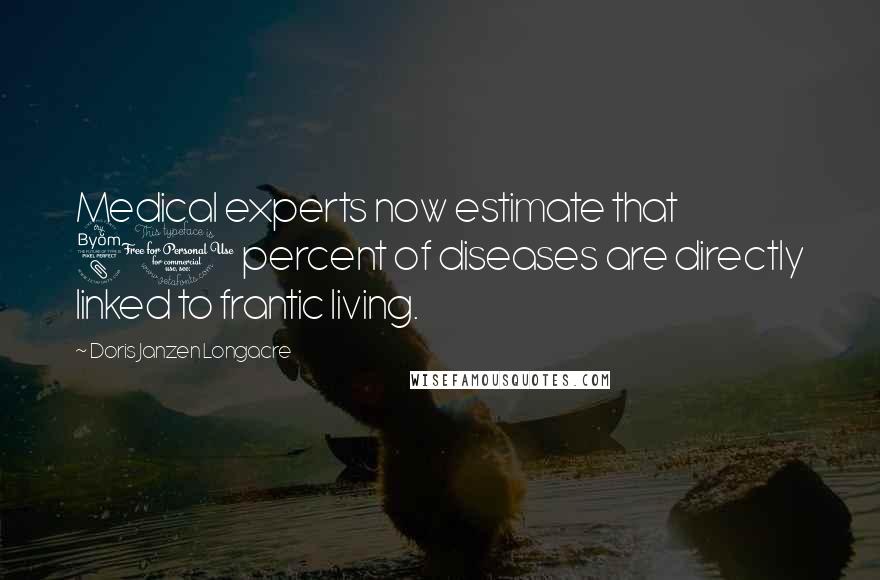 Doris Janzen Longacre Quotes: Medical experts now estimate that 80 percent of diseases are directly linked to frantic living.