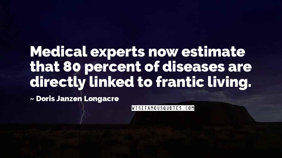 Doris Janzen Longacre Quotes: Medical experts now estimate that 80 percent of diseases are directly linked to frantic living.