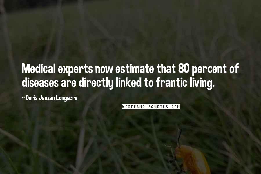 Doris Janzen Longacre Quotes: Medical experts now estimate that 80 percent of diseases are directly linked to frantic living.