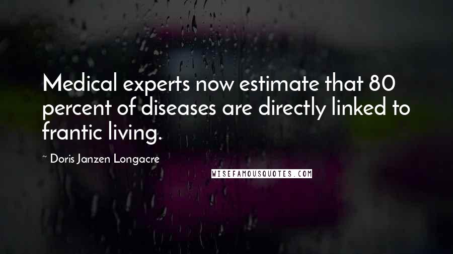 Doris Janzen Longacre Quotes: Medical experts now estimate that 80 percent of diseases are directly linked to frantic living.