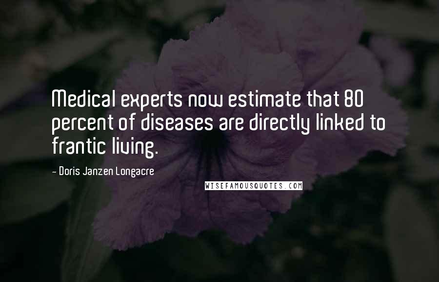 Doris Janzen Longacre Quotes: Medical experts now estimate that 80 percent of diseases are directly linked to frantic living.