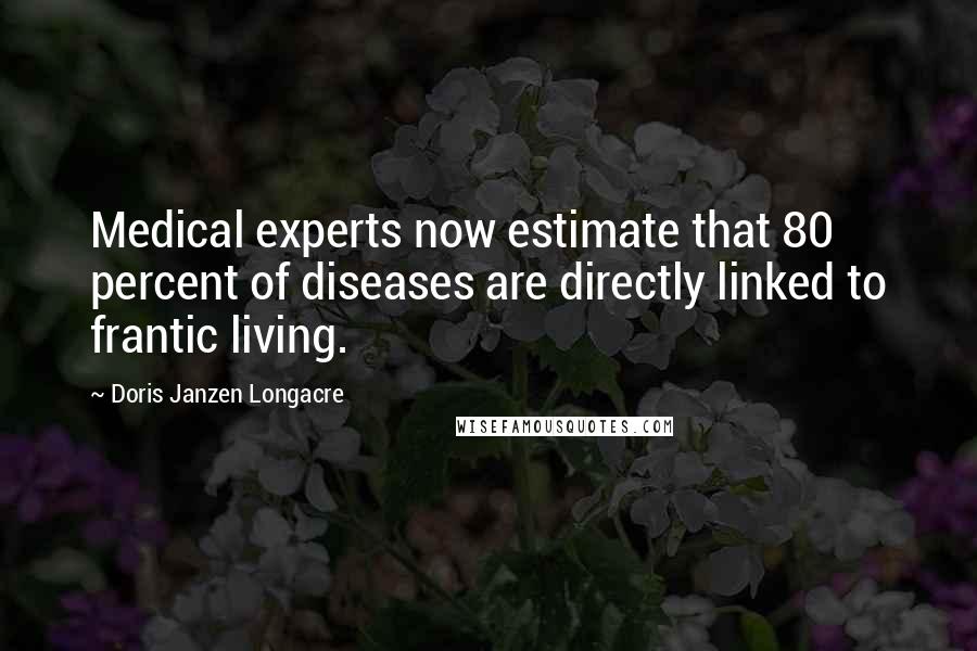 Doris Janzen Longacre Quotes: Medical experts now estimate that 80 percent of diseases are directly linked to frantic living.