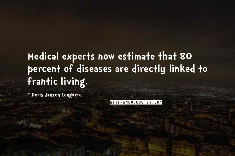 Doris Janzen Longacre Quotes: Medical experts now estimate that 80 percent of diseases are directly linked to frantic living.