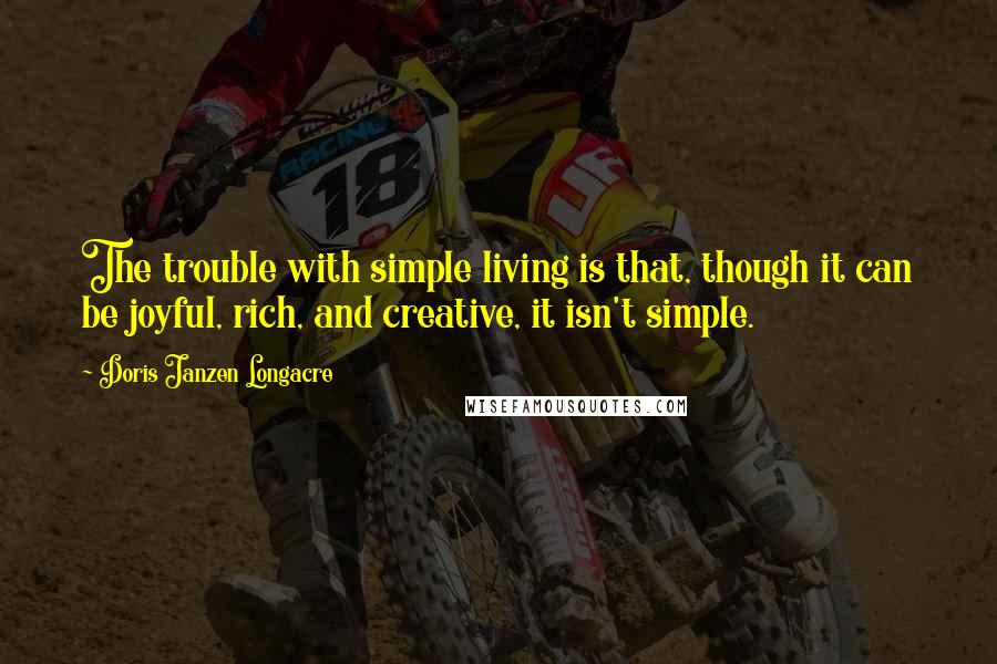 Doris Janzen Longacre Quotes: The trouble with simple living is that, though it can be joyful, rich, and creative, it isn't simple.