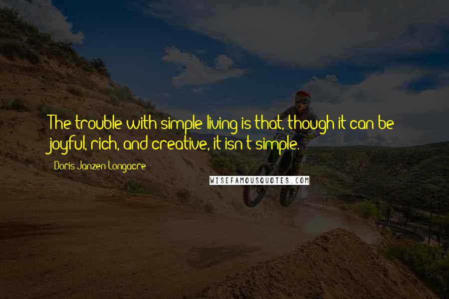 Doris Janzen Longacre Quotes: The trouble with simple living is that, though it can be joyful, rich, and creative, it isn't simple.