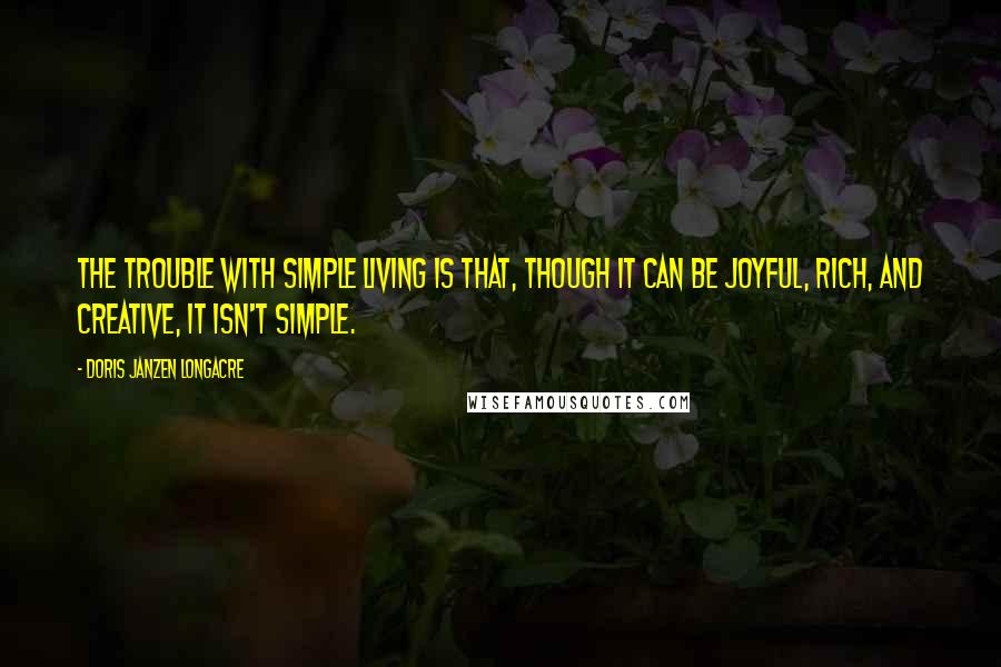 Doris Janzen Longacre Quotes: The trouble with simple living is that, though it can be joyful, rich, and creative, it isn't simple.