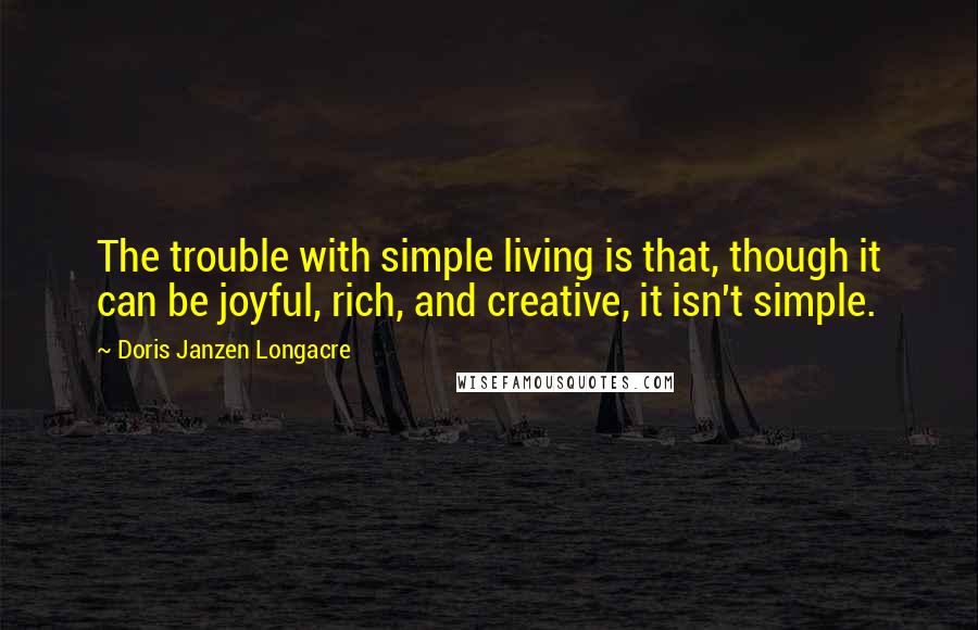 Doris Janzen Longacre Quotes: The trouble with simple living is that, though it can be joyful, rich, and creative, it isn't simple.