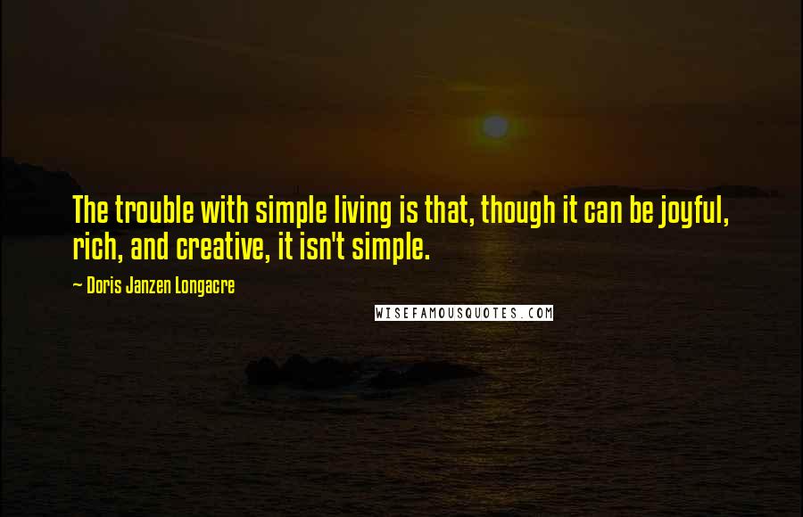 Doris Janzen Longacre Quotes: The trouble with simple living is that, though it can be joyful, rich, and creative, it isn't simple.