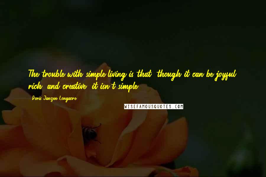 Doris Janzen Longacre Quotes: The trouble with simple living is that, though it can be joyful, rich, and creative, it isn't simple.