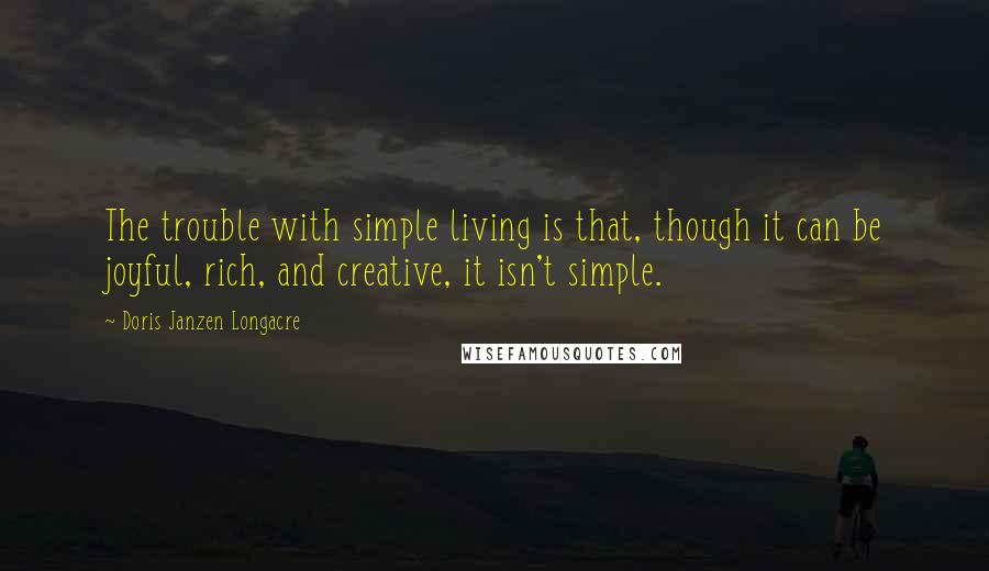 Doris Janzen Longacre Quotes: The trouble with simple living is that, though it can be joyful, rich, and creative, it isn't simple.