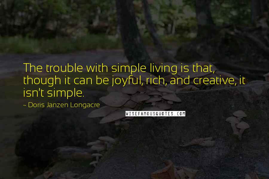 Doris Janzen Longacre Quotes: The trouble with simple living is that, though it can be joyful, rich, and creative, it isn't simple.