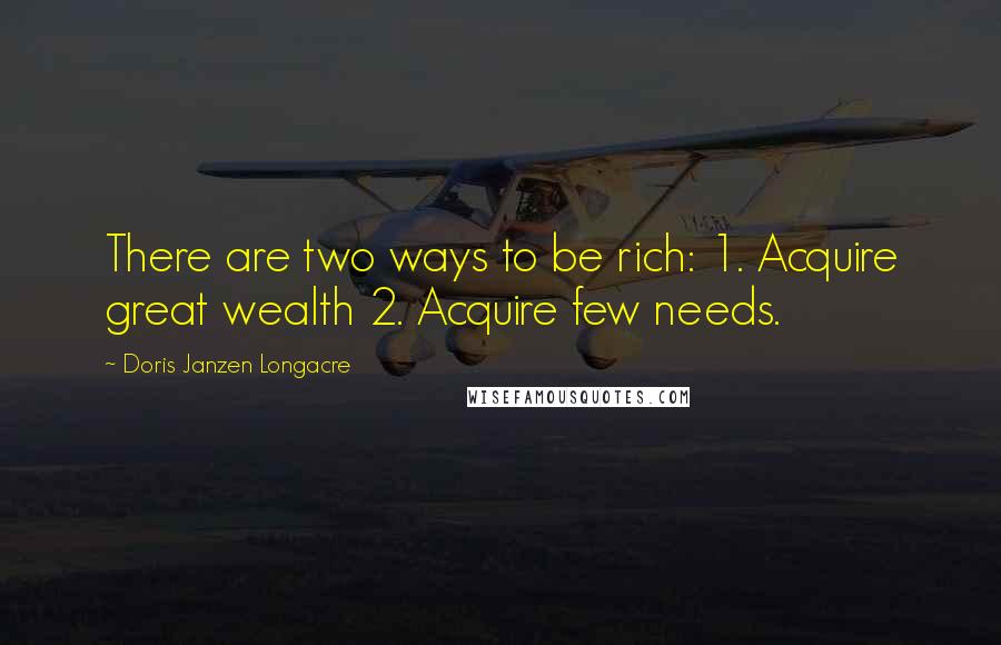 Doris Janzen Longacre Quotes: There are two ways to be rich: 1. Acquire great wealth 2. Acquire few needs.