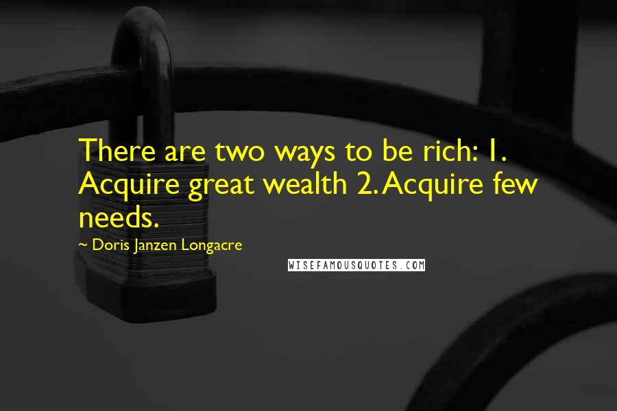 Doris Janzen Longacre Quotes: There are two ways to be rich: 1. Acquire great wealth 2. Acquire few needs.