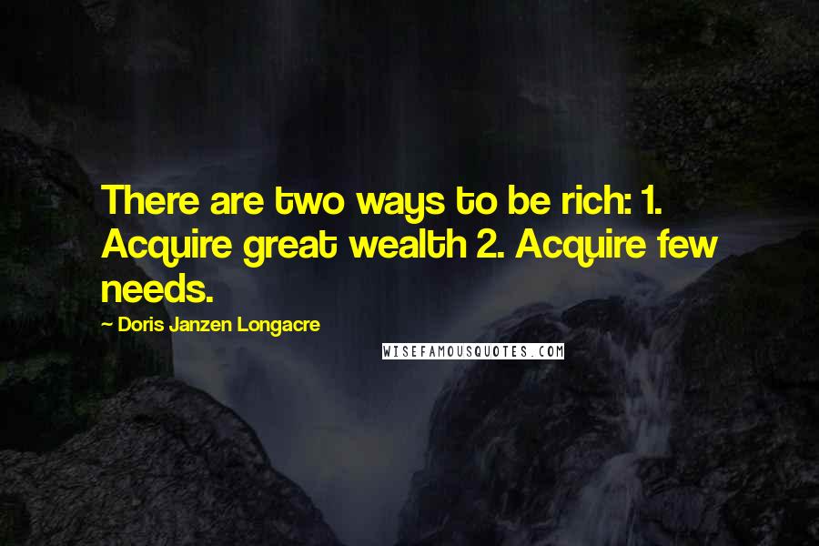 Doris Janzen Longacre Quotes: There are two ways to be rich: 1. Acquire great wealth 2. Acquire few needs.