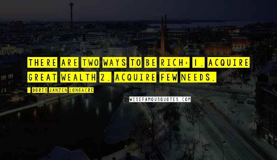 Doris Janzen Longacre Quotes: There are two ways to be rich: 1. Acquire great wealth 2. Acquire few needs.