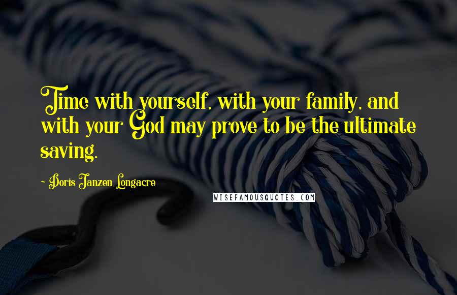 Doris Janzen Longacre Quotes: Time with yourself, with your family, and with your God may prove to be the ultimate saving.