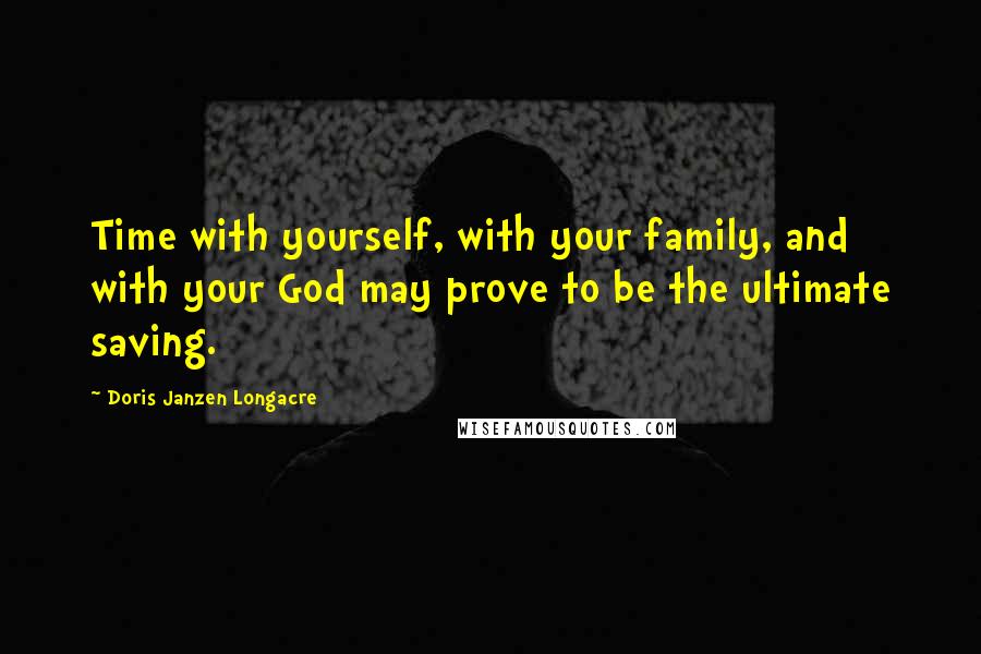 Doris Janzen Longacre Quotes: Time with yourself, with your family, and with your God may prove to be the ultimate saving.